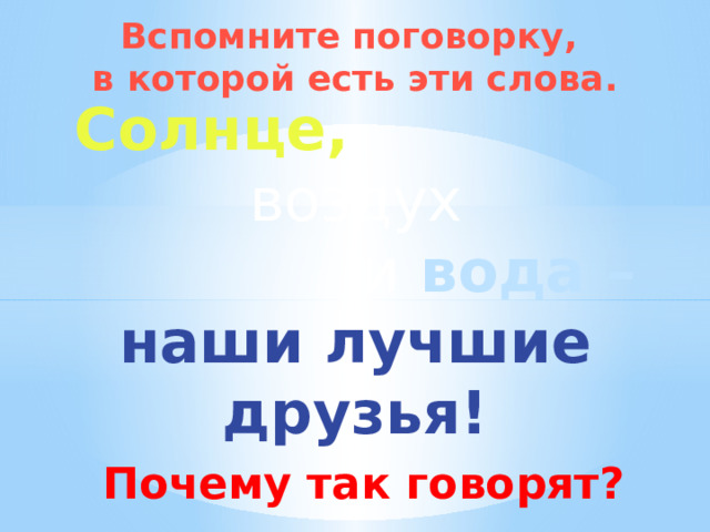 Вспомните поговорку, в которой есть эти слова. Солнце,  воздух и вода – наши лучшие друзья!  Почему так говорят? 