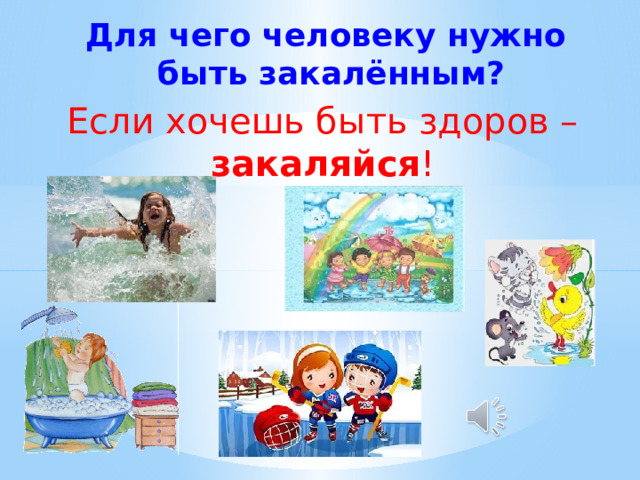 Для чего человеку нужно быть закалённым? Если хочешь быть здоров – закаляйся !  