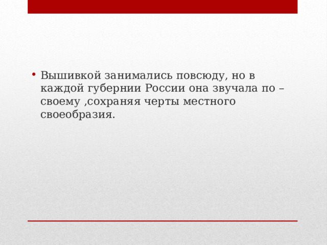 Вышивкой занимались повсюду, но в каждой губернии России она звучала по – своему ,сохраняя черты местного своеобразия. 