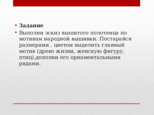 Задание Выполни эскиз вышитого полотенца по мотивам народной вышивки. Постарайся размерами , цветом выделить главный мотив (древо жизни, женскую фигуру, птиц),дополни его орнаментальными рядами. 