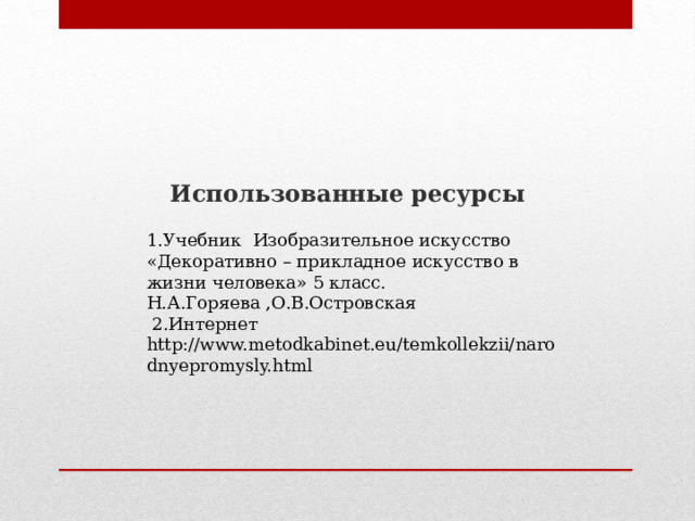 Использованные ресурсы 1.Учебник Изобразительное искусство «Декоративно – прикладное искусство в жизни человека» 5 класс. Н.А.Горяева ,О.В.Островская  2.Интернет http://www.metodkabinet.eu/temkollekzii/narodnyepromysly.html 