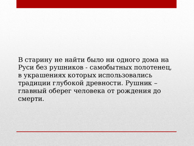 В старину не найти было ни одного дома на Руси без рушников - самобытных полотенец, в украшениях которых использовались традиции глубокой древности. Рушник – главный оберег человека от рождения до смерти. 
