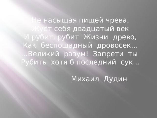 Не насыщая пищей чрева, Жуёт себя двадцатый век И рубит, рубит Жизни древо, Как беспощадный дровосек… … Великий разум! Запрети ты Рубить хотя б последний сук…    Михаил Дудин  