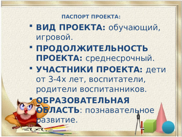 ПАСПОРТ ПРОЕКТА:   ВИД ПРОЕКТА: обучающий, игровой. ПРОДОЛЖИТЕЛЬНОСТЬ ПРОЕКТА: среднесрочный. УЧАСТНИКИ ПРОЕКТА: дети от 3-4х лет, воспитатели, родители воспитанников. ОБРАЗОВАТЕЛЬНАЯ ОБЛАСТЬ : познавательное развитие. 