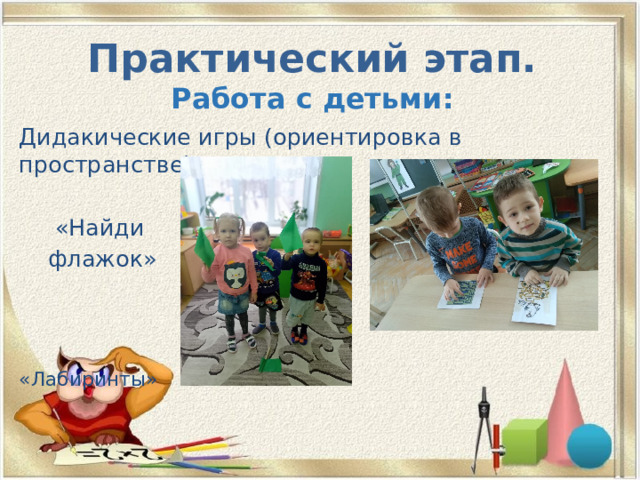 Практический этап.  Работа с детьми: Дидакические игры (ориентировка в пространстве)  «Найди  флажок»  «Лабиринты» 