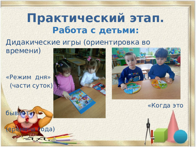 Практический этап.  Работа с детьми: Дидакические игры (ориентировка во времени) «Режим дня»  (части суток)  «Когда это бывает»  (времена года) 