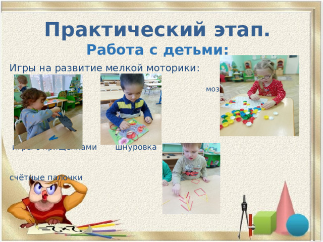 Практический этап.  Работа с детьми: Игры на развитие мелкой моторики:  мозаика  игры с прищепками шнуровка  счётные палочки  