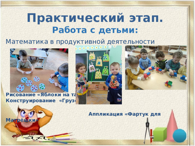 Практический этап.  Работа с детьми: Математика в продуктивной деятельности Рисование «Яблоки на тарелки» Конструирование «Грузовик»  Аппликация «Фартук для Матрёшки»   