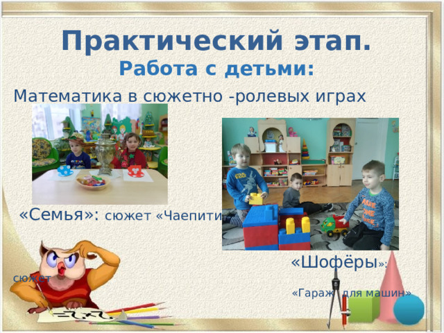 Практический этап.  Работа с детьми: Математика в сюжетно -ролевых играх  «Семья»: сюжет «Чаепитие »  «Шофёры »: сюжет  «Гараж для машин» 