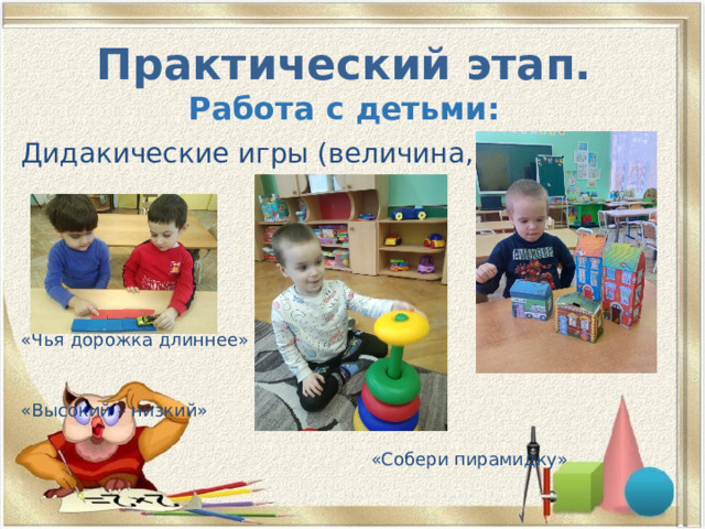 Практический этап.  Работа с детьми: Дидакические игры (величина, цвет) «Чья дорожка длиннее»  «Высокий – низкий»  «Собери пирамидку» 