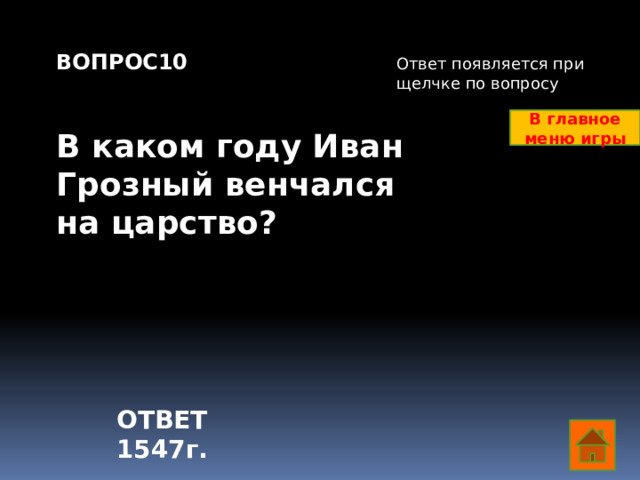ВОПРОС10   В каком году Иван Грозный венчался на царство? Ответ появляется при щелчке по вопросу В главное меню игры ОТВЕТ 1547г.  