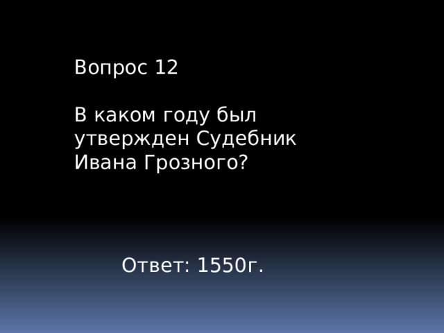 Вопрос 12 В каком году был утвержден Судебник Ивана Грозного? Ответ: 1550г. 
