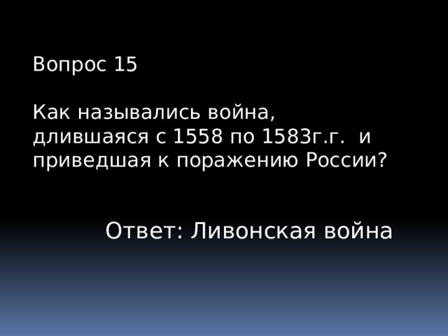 Вопрос 15 Как назывались война, длившаяся с 1558 по 1583г.г. и приведшая к поражению России? Ответ: Ливонская война 