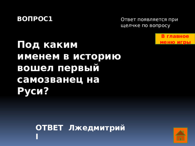 ВОПРОС1   Под каким именем в историю вошел первый самозванец на Руси? Ответ появляется при щелчке по вопросу В главное меню игры ОТВЕТ Лжедмитрий I  