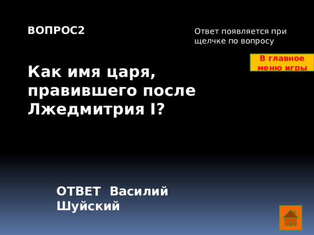 ВОПРОС2   Как имя царя, правившего после Лжедмитрия I? Ответ появляется при щелчке по вопросу В главное меню игры ОТВЕТ Василий Шуйский  