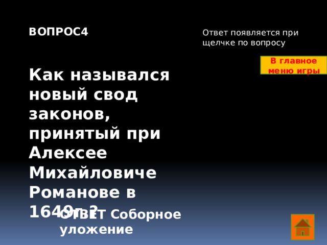 ВОПРОС4   Как назывался новый свод законов, принятый при Алексее Михайловиче Романове в 1649г.? Ответ появляется при щелчке по вопросу В главное меню игры ОТВЕТ Соборное уложение  