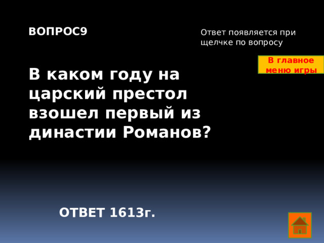 ВОПРОС9   В каком году на царский престол взошел первый из династии Романов? Ответ появляется при щелчке по вопросу В главное меню игры ОТВЕТ 1613г.  