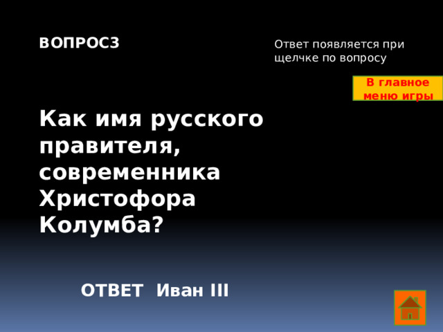 ВОПРОС3    Как имя русского правителя, современника Христофора Колумба? Ответ появляется при щелчке по вопросу В главное меню игры ОТВЕТ Иван III  