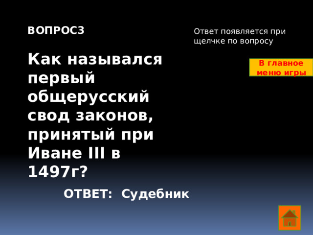 ВОПРОС3  Как назывался первый общерусский свод законов, принятый при Иване III в 1497г? Ответ появляется при щелчке по вопросу В главное меню игры ОТВЕТ: Судебник  
