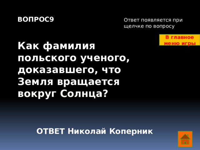 ВОПРОС9   Как фамилия польского ученого, доказавшего, что Земля вращается вокруг Солнца? Ответ появляется при щелчке по вопросу В главное меню игры ОТВЕТ Николай Коперник  