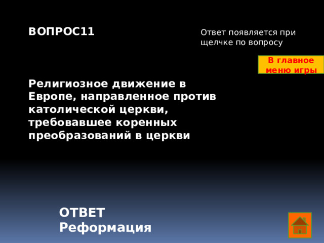 ВОПРОС11    Религиозное движение в Европе, направленное против католической церкви, требовавшее коренных преобразований в церкви    Ответ появляется при щелчке по вопросу В главное меню игры ОТВЕТ Реформация  