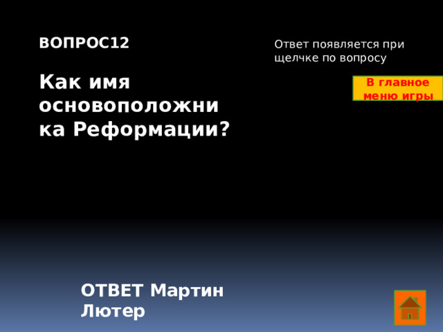 ВОПРОС12  Как имя основоположника Реформации? Ответ появляется при щелчке по вопросу В главное меню игры ОТВЕТ Мартин Лютер  