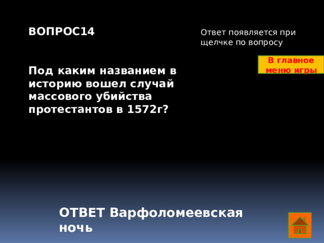 ВОПРОС14   Под каким названием в историю вошел случай массового убийства протестантов в 1572г? Ответ появляется при щелчке по вопросу В главное меню игры ОТВЕТ Варфоломеевская ночь  