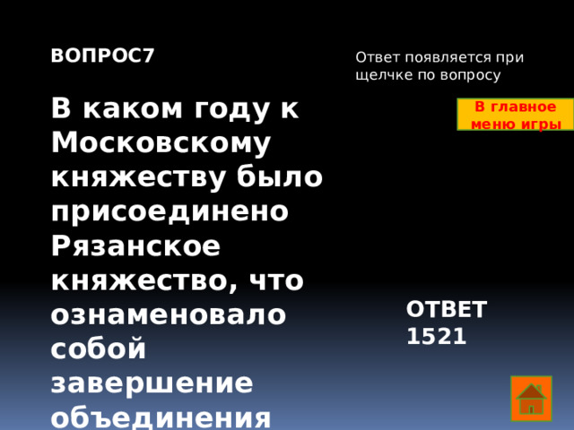 ВОПРОС7  В каком году к Московскому княжеству было присоединено Рязанское княжество, что ознаменовало собой завершение объединения русских земель? Ответ появляется при щелчке по вопросу В главное меню игры ОТВЕТ 1521  