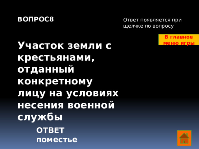 ВОПРОС8   Участок земли с крестьянами, отданный конкретному лицу на условиях несения военной службы    Ответ появляется при щелчке по вопросу В главное меню игры ОТВЕТ поместье  