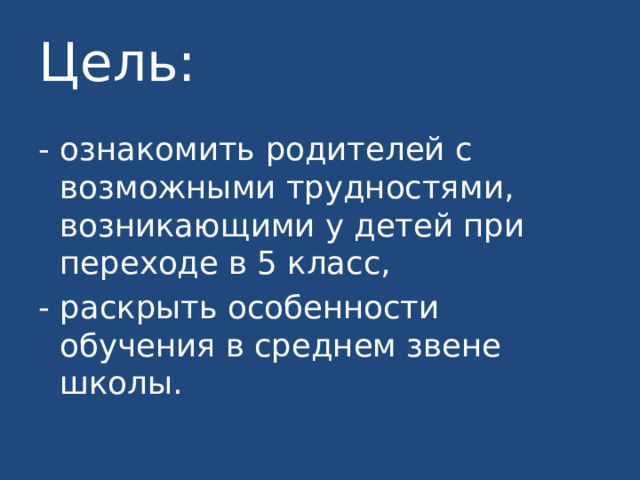Цель: - ознакомить родителей с возможными трудностями, возникающими у детей при переходе в 5 класс, - раскрыть особенности обучения в среднем звене школы. 