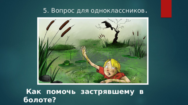 5. Вопрос для одноклассников .  Как помочь застрявшему в болоте? 