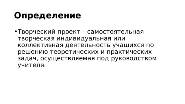 Определение Творческий проект – самостоятельная творческая индивидуальная или коллективная деятельность учащихся по решению теоретических и практических задач, осуществляемая под руководством учителя. 
