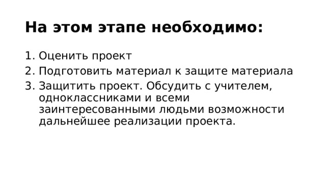 На этом этапе необходимо: Оценить проект Подготовить материал к защите материала Защитить проект. Обсудить с учителем, одноклассниками и всеми заинтересованными людьми возможности дальнейшее реализации проекта. 
