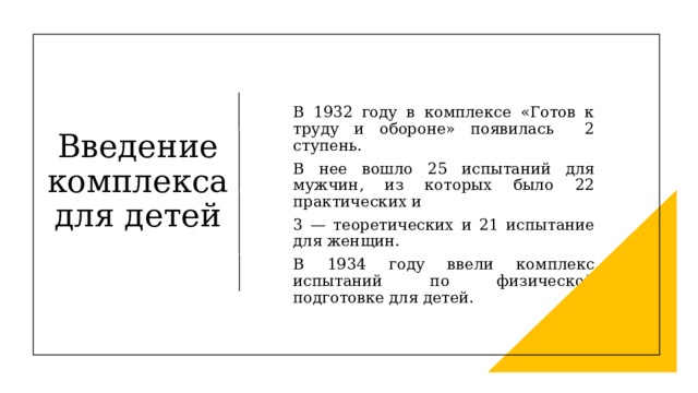 В 1932 году в комплексе «Готов к труду и обороне» появилась 2 ступень. В нее вошло 25 испытаний для мужчин, из которых было 22 практических и 3 — теоретических и 21 испытание для женщин. В 1934 году ввели комплекс испытаний по физической подготовке для детей.  Введение комплекса для детей 