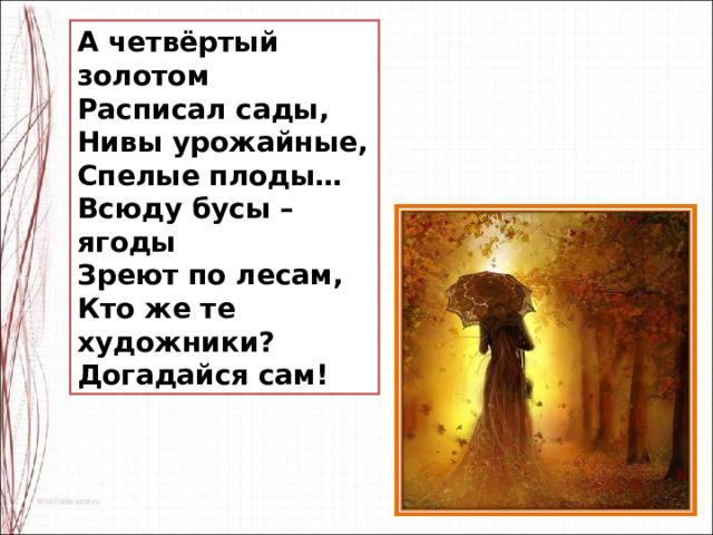 А четвёртый золотом Расписал сады, Нивы урожайные, Спелые плоды… Всюду бусы – ягоды Зреют по лесам, Кто же те художники? Догадайся сам!  