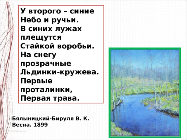 У второго – синие Небо и ручьи. В синих лужах плещутся Стайкой воробьи. На снегу прозрачные Льдинки-кружева. Первые проталинки, Первая трава. Бялыницкий-Бируля В. К. Весна. 1899 