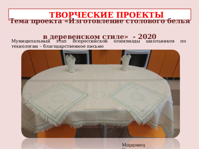  ТВОРЧЕСКИЕ ПРОЕКТЫ Тема проекта «Изготовление столового белья  в деревенском стиле» - 2020 Муниципальный этап Всероссийской олимпиады школьников по технологии – благодарственное письмо     Мордовец Елизавета 