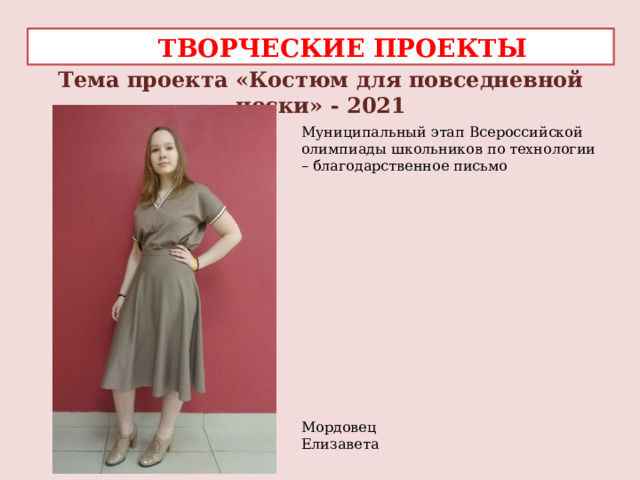  ТВОРЧЕСКИЕ ПРОЕКТЫ Тема проекта «Костюм для повседневной носки» - 2021 Муниципальный этап Всероссийской олимпиады школьников по технологии – благодарственное письмо   Мордовец Елизавета  