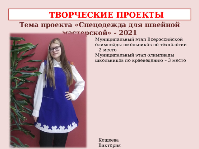  ТВОРЧЕСКИЕ ПРОЕКТЫ Тема проекта «Спецодежда для швейной мастерской» - 2021 Муниципальный этап Всероссийской олимпиады школьников по технологии – 2 место Муниципальный этап олимпиады школьников по краеведению – 3 место    Кощеева Виктория 