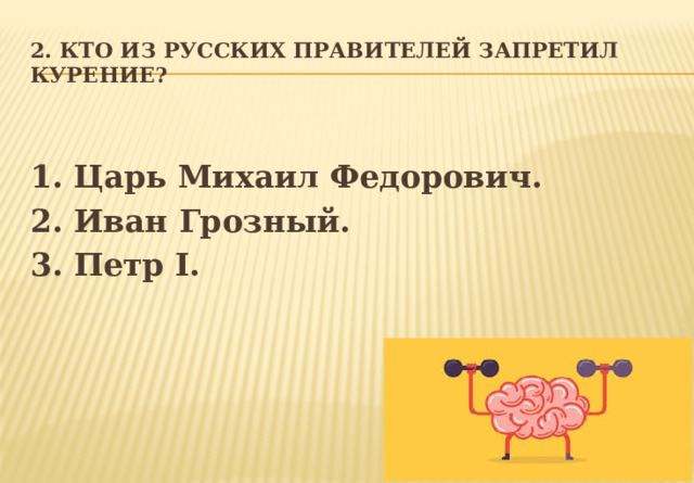 2. Кто из русских правителей запретил курение?  1. Царь Михаил Федорович. 2. Иван Грозный. 3. Петр I. 