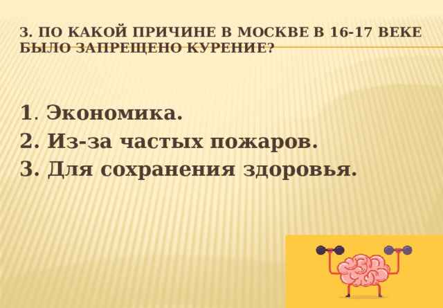 3. По какой причине в Москве в 16-17 веке было запрещено курение?  1 . Экономика. 2. Из-за частых пожаров. 3. Для сохранения здоровья. 