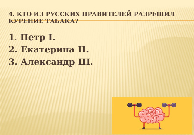 4. Кто из русских правителей разрешил курение табака? 1 . Петр I. 2. Екатерина II. 3. Александр III. 
