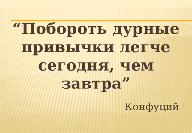 “ Побороть дурные привычки легче сегодня, чем завтра”  Конфуций 