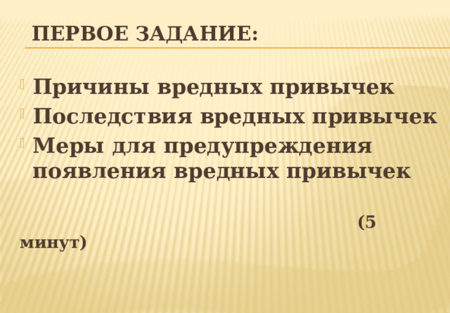 Первое задание:   Причины вредных привычек Последствия вредных привычек Меры для предупреждения появления вредных привычек  (5 минут) 