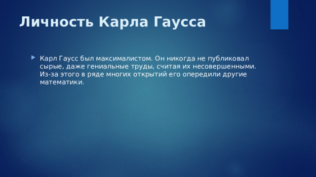 Личность Карла Гаусса Карл Гаусс был максималистом. Он никогда не публиковал сырые, даже гениальные труды, считая их несовершенными. Из-за этого в ряде многих открытий его опередили другие математики. 