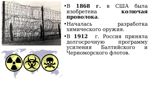 В 1868 г. в США была изобретена колючая проволока . Началась разработка химического оружия. В 1912 г. Россия приняла долгосрочную программу усиления Балтийского и Черноморского флотов. 