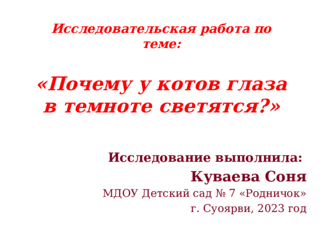 Исследовательская работа по теме:   «Почему у котов глаза в темноте светятся?» Исследование выполнила: Куваева Соня МДОУ Детский сад № 7 «Родничок» г. Суоярви, 2023 год 