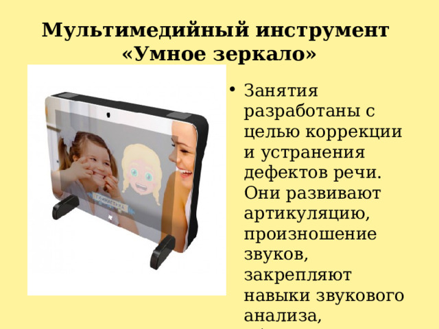 Мультимедийный инструмент  «Умное зеркало» Занятия разработаны с целью коррекции и устранения дефектов речи. Они развивают артикуляцию, произношение звуков, закрепляют навыки звукового анализа, обогащают лексические темы. 