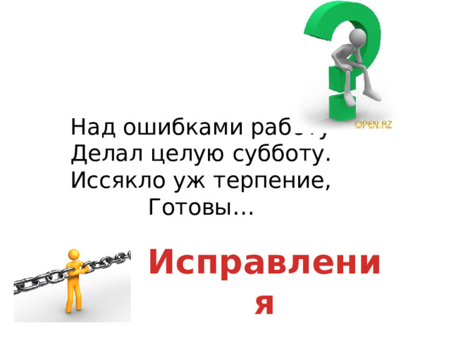 Над ошибками работу  Делал целую субботу.  Иссякло уж терпение,  Готовы… Исправления 