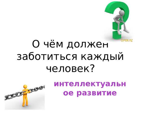 О чём должен заботиться каждый человек? интеллектуальное развитие 